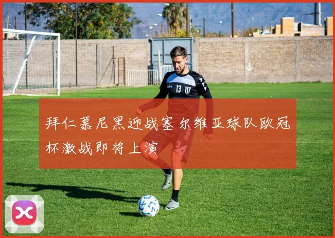 拜仁慕尼黑迎战塞尔维亚球队欧冠杯激战即将上演