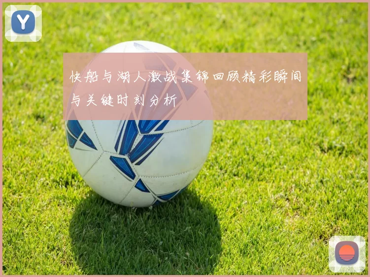 快船与湖人激战集锦回顾精彩瞬间与关键时刻分析