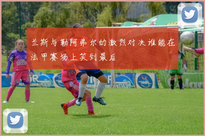 兰斯与勒阿弗尔的激烈对决谁能在法甲赛场上笑到最后