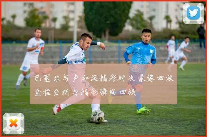 巴塞尔与卢加诺精彩对决录像回放全程分析与精彩瞬间回顾