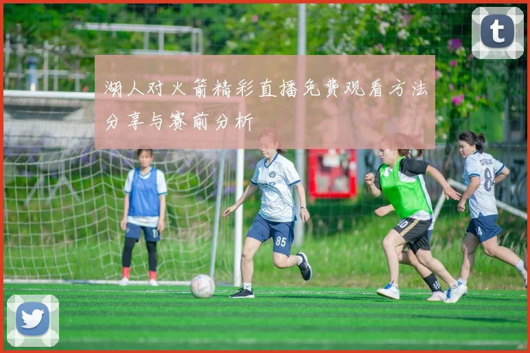 湖人对火箭精彩直播免费观看方法分享与赛前分析