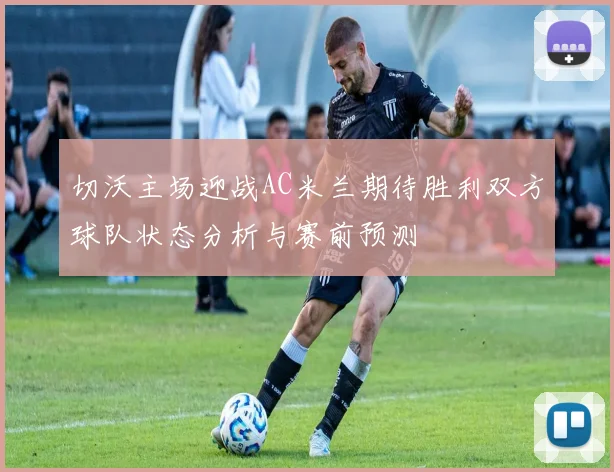 切沃主场迎战AC米兰期待胜利双方球队状态分析与赛前预测