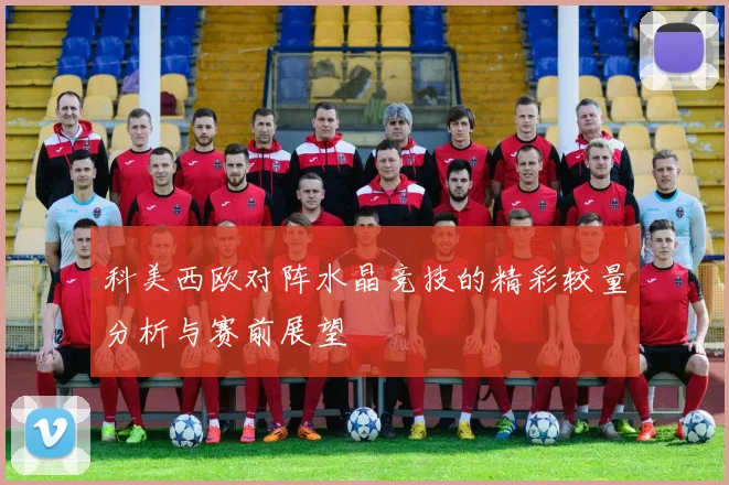 科美西欧对阵水晶竞技的精彩较量分析与赛前展望
