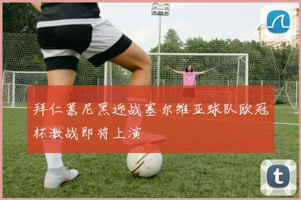 拜仁慕尼黑迎战塞尔维亚球队欧冠杯激战即将上演