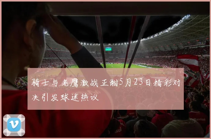 骑士与老鹰激战正酣5月23日精彩对决引发球迷热议