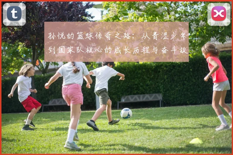 孙悦的篮球传奇之路：从青涩少年到国家队核心的成长历程与奋斗故事