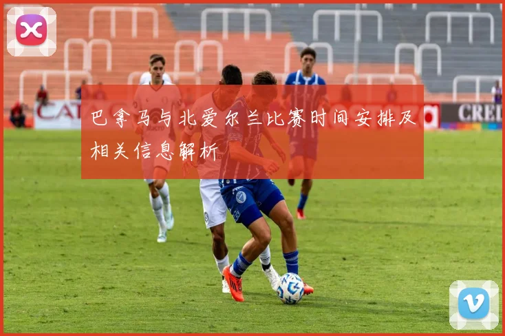 巴拿马与北爱尔兰比赛时间安排及相关信息解析