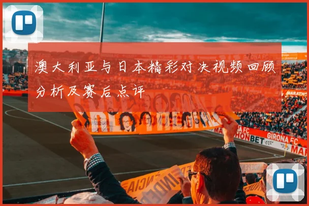 澳大利亚与日本精彩对决视频回顾分析及赛后点评